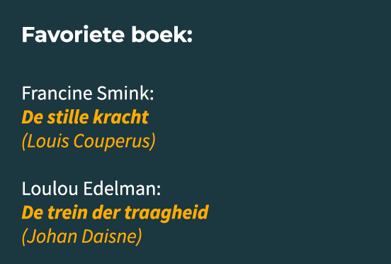 Favoriete boek: Francine Smink: De stille kracht (Louis Couperus) Loulou Edelman: De trein der traagheid (Johan Daisne)